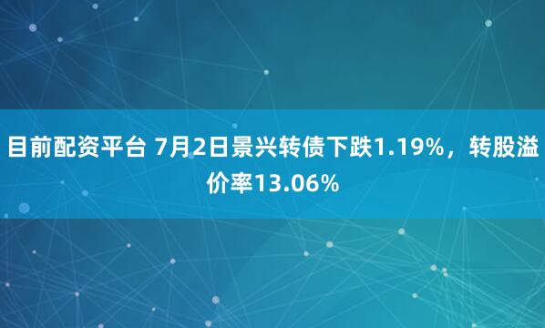 目前配资平台 7月2日景兴转债下跌1.19%，转股溢价率13.06%