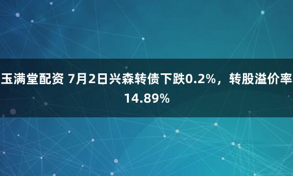 玉满堂配资 7月2日兴森转债下跌0.2%，转股溢价率14.89%
