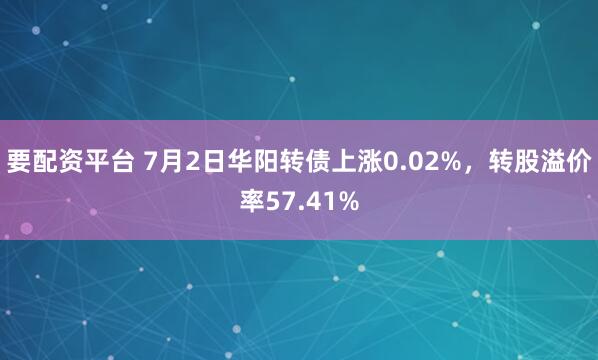 要配资平台 7月2日华阳转债上涨0.02%，转股溢价率57.41%