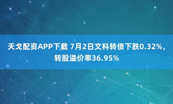 天戈配资APP下载 7月2日文科转债下跌0.32%，转股溢价率36.95%