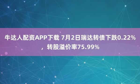 牛达人配资APP下载 7月2日瑞达转债下跌0.22%，转股溢价率75.99%