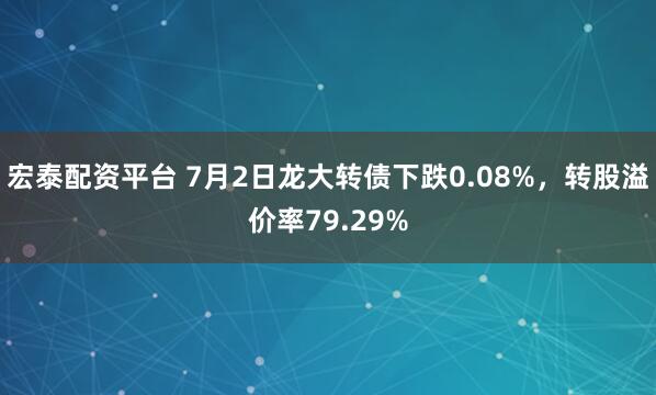 宏泰配资平台 7月2日龙大转债下跌0.08%，转股溢价率79.29%