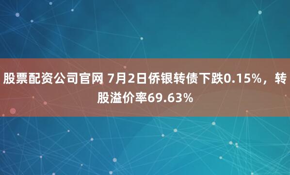 股票配资公司官网 7月2日侨银转债下跌0.15%，转股溢价率69.63%