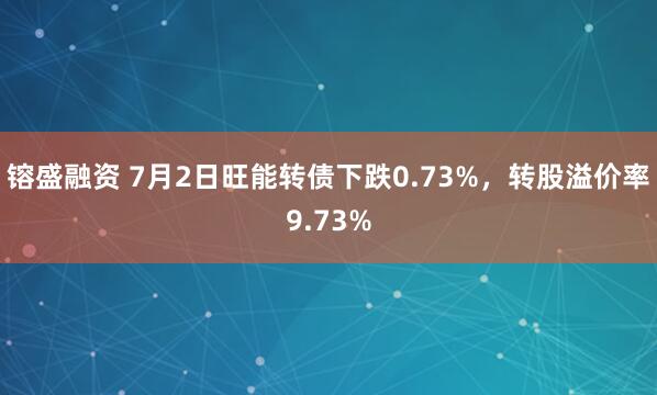 镕盛融资 7月2日旺能转债下跌0.73%，转股溢价率9.73%