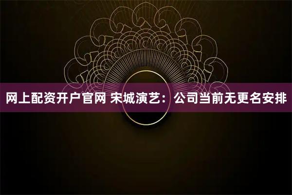 网上配资开户官网 宋城演艺：公司当前无更名安排