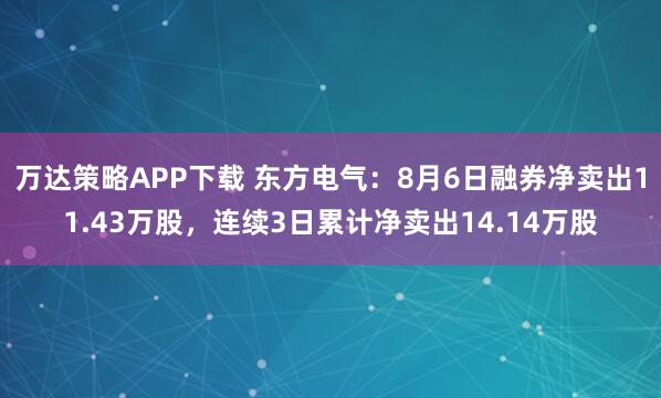 万达策略APP下载 东方电气：8月6日融券净卖出11.43万股，连续3日累计净卖出14.14万股
