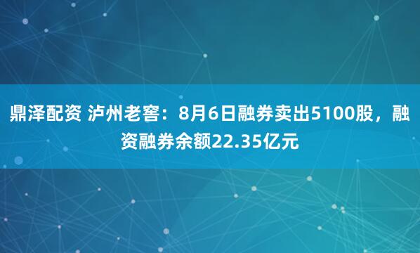 鼎泽配资 泸州老窖：8月6日融券卖出5100股，融资融券余额22.35亿元