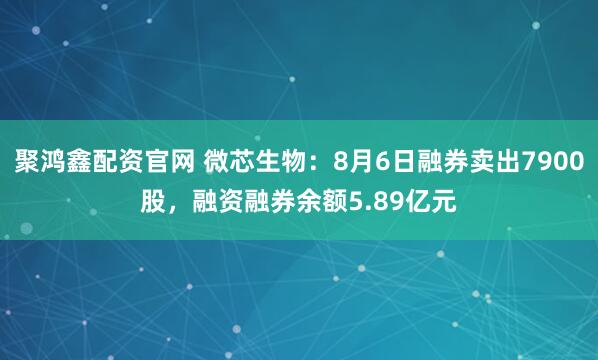 聚鸿鑫配资官网 微芯生物：8月6日融券卖出7900股，融资融券余额5.89亿元
