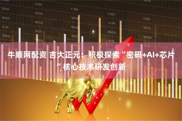 牛顺网配资 吉大正元：积极探索“密码+AI+芯片”核心技术研发创新