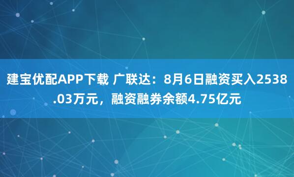 建宝优配APP下载 广联达：8月6日融资买入2538.03万元，融资融券余额4.75亿元