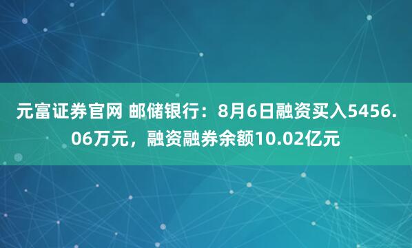 元富证券官网 邮储银行：8月6日融资买入5456.06万元，融资融券余额10.02亿元