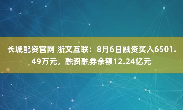 长城配资官网 浙文互联：8月6日融资买入6501.49万元，融资融券余额12.24亿元