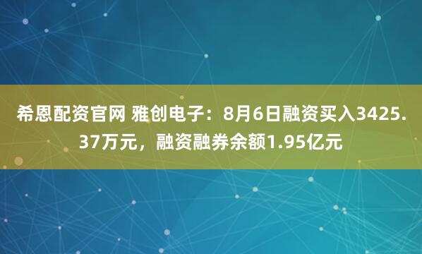 希恩配资官网 雅创电子：8月6日融资买入3425.37万元，融资融券余额1.95亿元