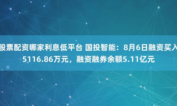 股票配资哪家利息低平台 国投智能：8月6日融资买入5116.86万元，融资融券余额5.11亿元