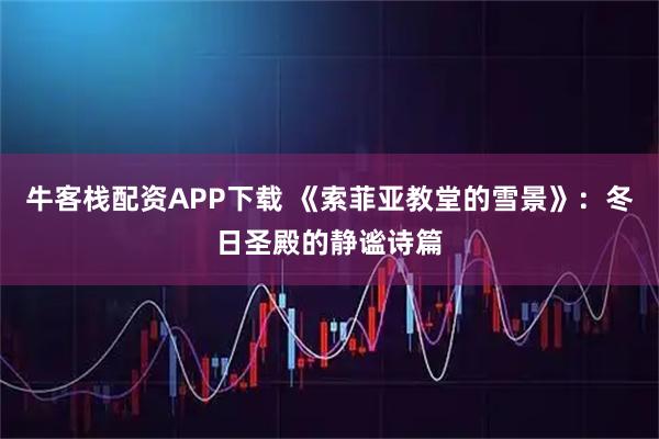 牛客栈配资APP下载 《索菲亚教堂的雪景》：冬日圣殿的静谧诗篇