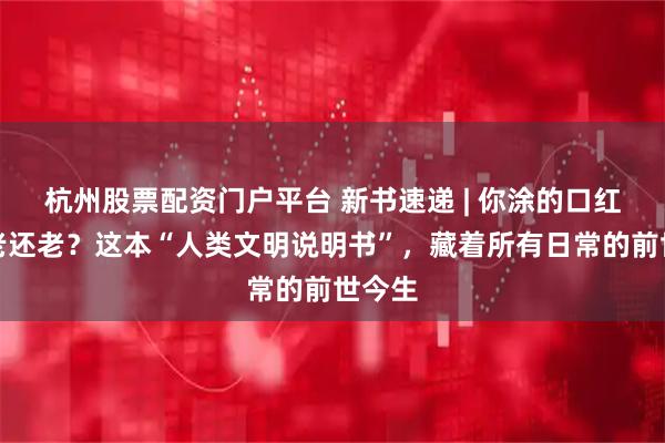杭州股票配资门户平台 新书速递 | 你涂的口红比法老还老？这本“人类文明说明书”，藏着所有日常的前世今生