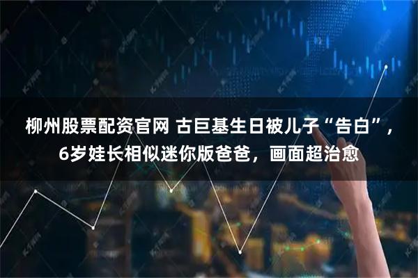 柳州股票配资官网 古巨基生日被儿子“告白”，6岁娃长相似迷你版爸爸，画面超治愈