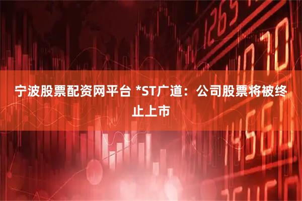 宁波股票配资网平台 *ST广道：公司股票将被终止上市