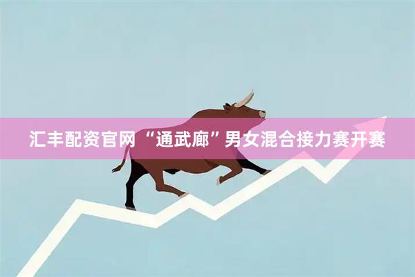 汇丰配资官网 “通武廊”男女混合接力赛开赛