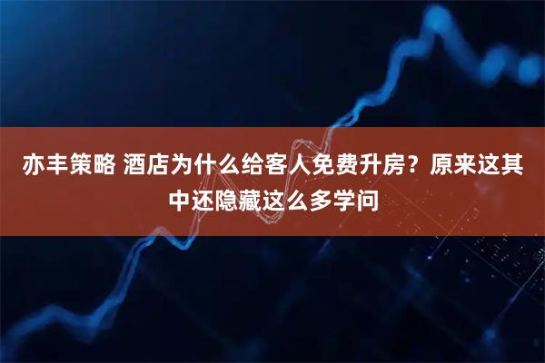亦丰策略 酒店为什么给客人免费升房？原来这其中还隐藏这么多学问